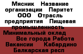 Мясник › Название организации ­ Паритет, ООО › Отрасль предприятия ­ Пищевая промышленность › Минимальный оклад ­ 30 000 - Все города Работа » Вакансии   . Кабардино-Балкарская респ.